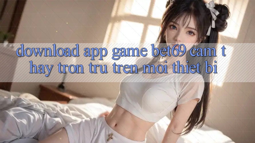 Download App Game Bet69 – Cảm thấy Trơn tru Trên Mọi Thiết Bị