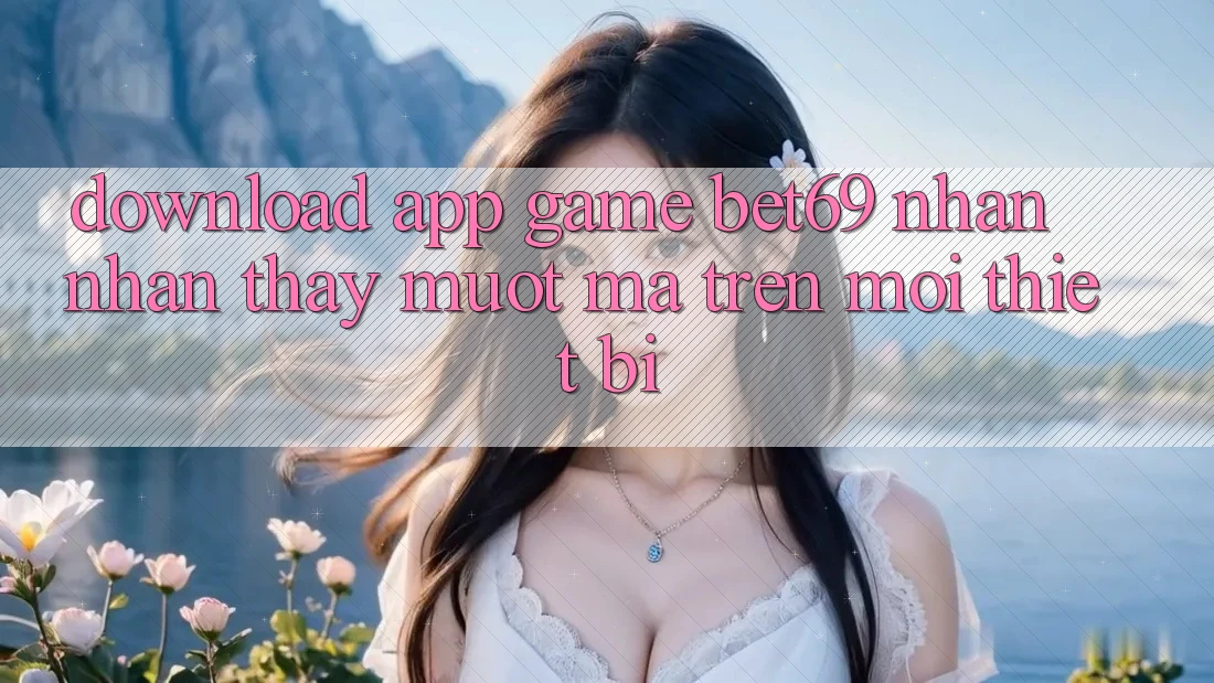 Download App Game Bet69 – Nhận nhận thấy Mượt Mà Trên Mọi Thiết Bị