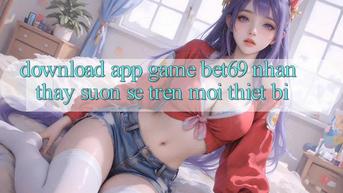 Download App Game Bet69 – Nhận thấy Suôn sẻ Trên Mọi Thiết Bị