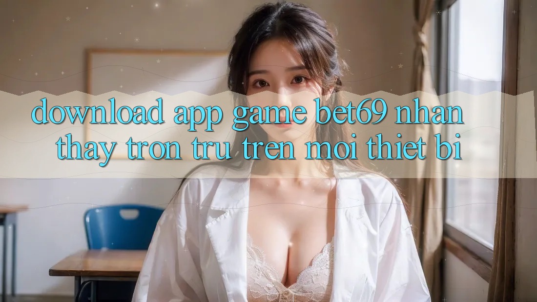 Download App Game Bet69 – Nhận thấy Trơn tru Trên Mọi Thiết Bị