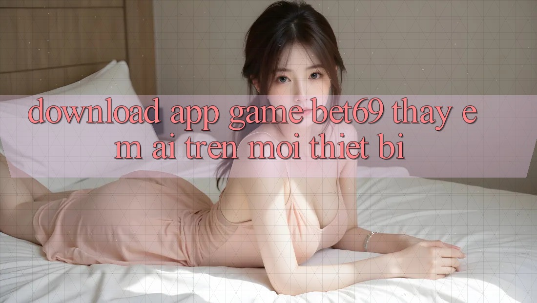Download App Game Bet69 – Thấy Êm ái Trên Mọi Thiết Bị