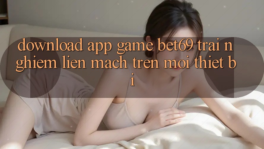 Download App Game Bet69 – Trải Nghiệm Liền mạch Trên Mọi Thiết Bị