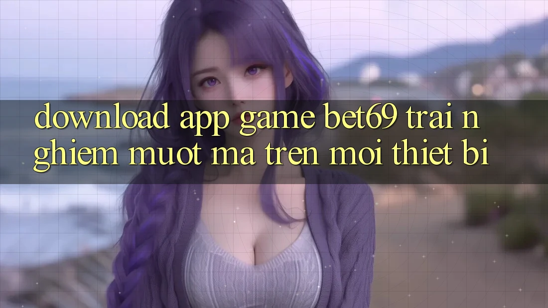 Download App Game Bet69 – Trải Nghiệm Mượt Mà Trên Mọi Thiết Bị