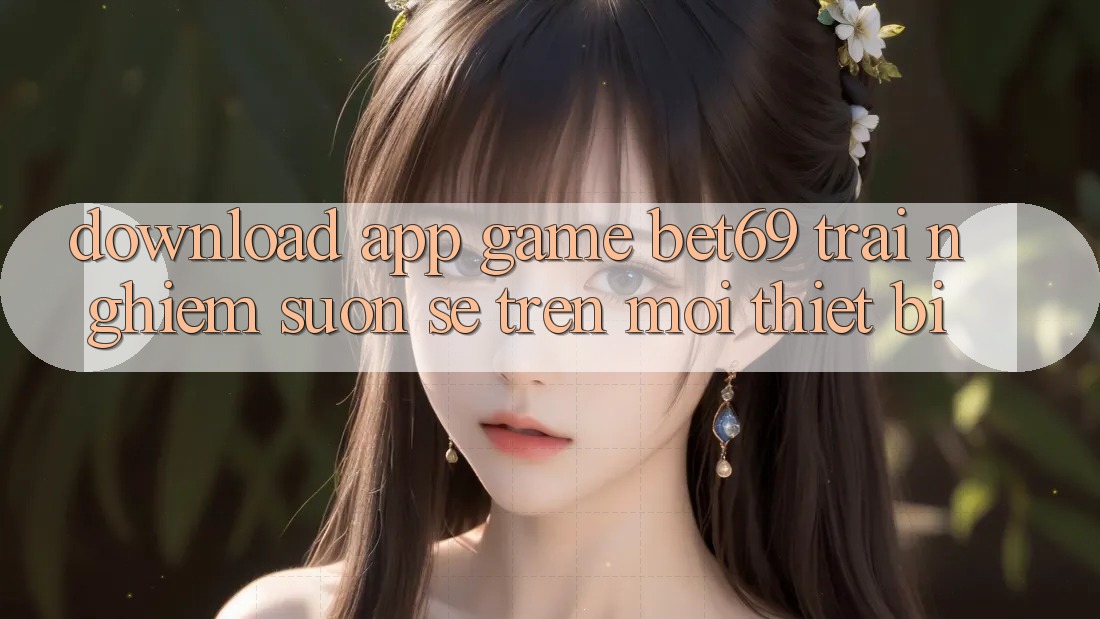 Download App Game Bet69 – Trải Nghiệm Suôn sẻ Trên Mọi Thiết Bị