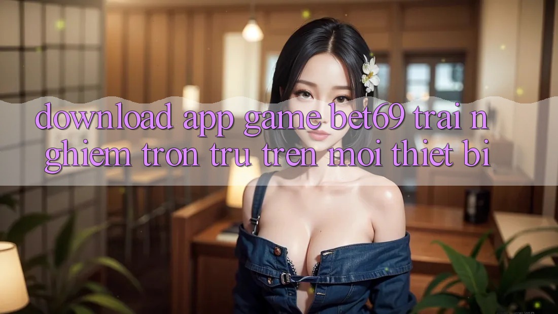 Download App Game Bet69 – Trải Nghiệm Trơn tru Trên Mọi Thiết Bị