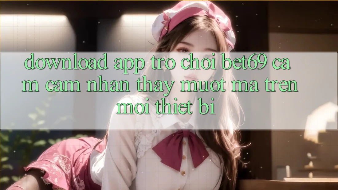 Download App Trò chơi Bet69 – Cảm cảm nhận thấy Mượt Mà Trên Mọi Thiết Bị