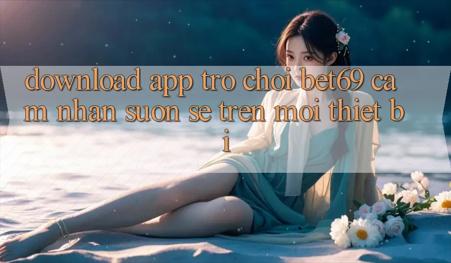Download App Trò chơi Bet69 – Cảm nhận Suôn sẻ Trên Mọi Thiết Bị