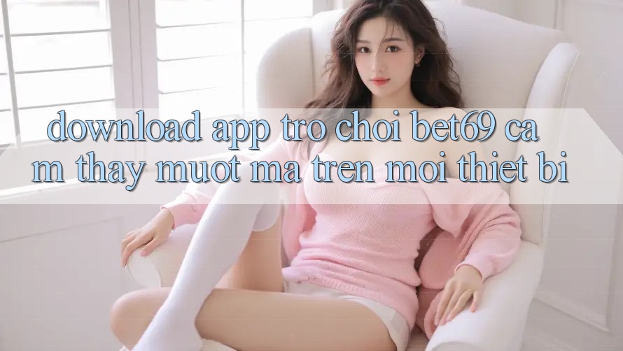 Download App Trò chơi Bet69 – Cảm thấy Mượt Mà Trên Mọi Thiết Bị