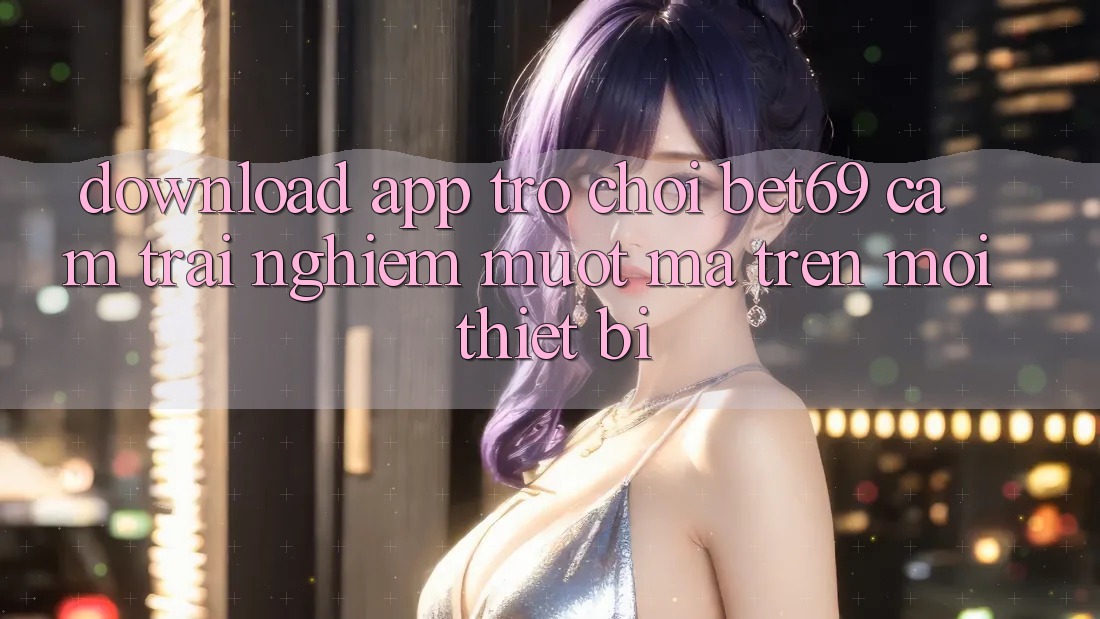 Download App Trò chơi Bet69 – Cảm trải nghiệm Mượt Mà Trên Mọi Thiết Bị