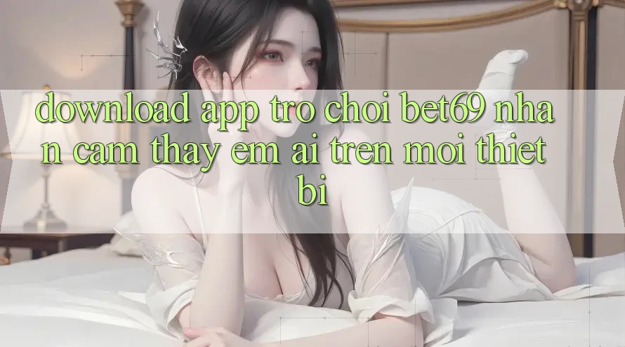 Download App Trò chơi Bet69 – Nhận cảm thấy Êm ái Trên Mọi Thiết Bị