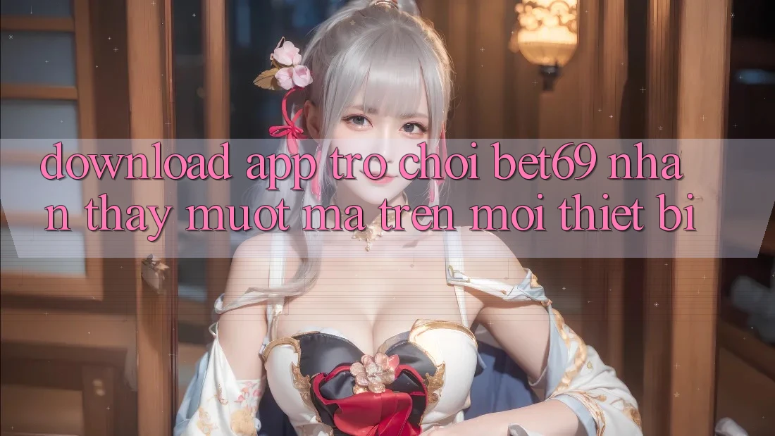 Download App Trò chơi Bet69 – Nhận thấy Mượt Mà Trên Mọi Thiết Bị