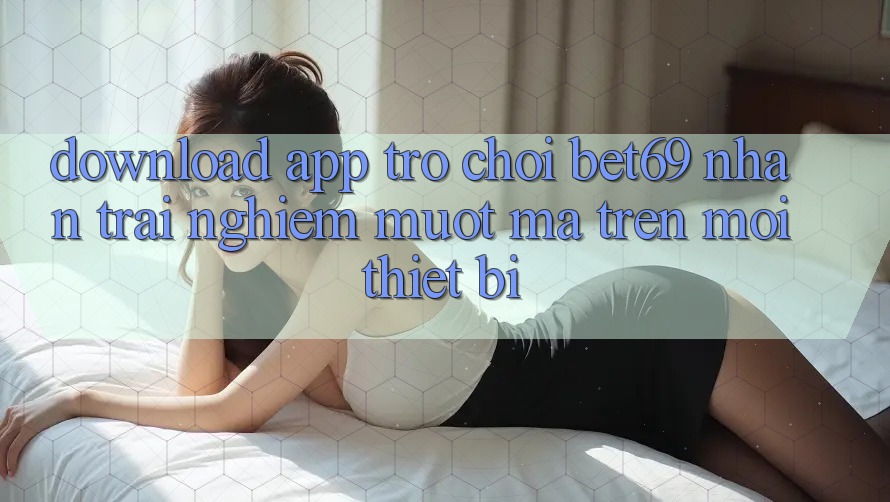 Download App Trò chơi Bet69 – Nhận trải nghiệm Mượt Mà Trên Mọi Thiết Bị