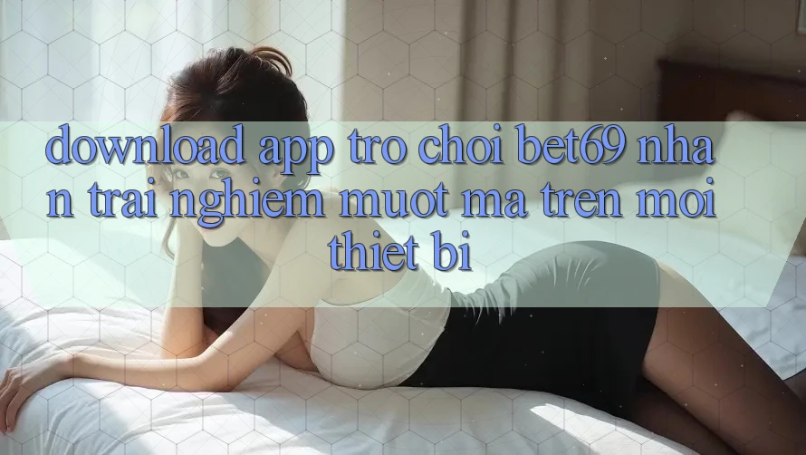 Download App Trò chơi Bet69 – Nhận trải nghiệm Mượt Mà Trên Mọi Thiết Bị