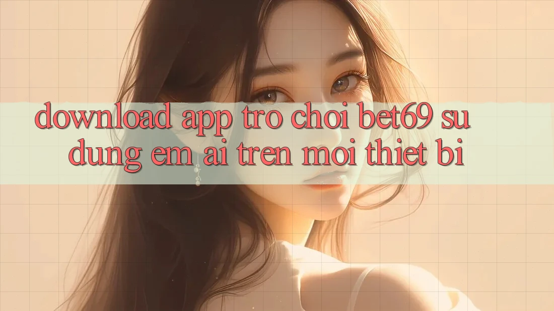 Download App Trò chơi Bet69 – Sử dụng Êm ái Trên Mọi Thiết Bị