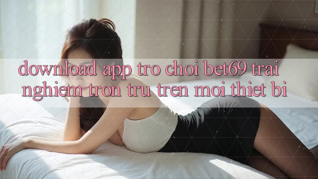 Download App Trò chơi Bet69 – Trải Nghiệm Trơn tru Trên Mọi Thiết Bị