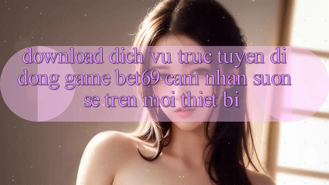Download Dịch vụ trực tuyến di động Game Bet69 – Cảm nhận Suôn sẻ Trên Mọi Thiết Bị