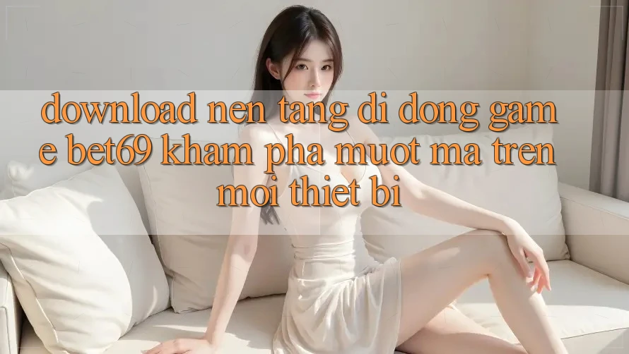 Download Nền tảng di động Game Bet69 – Khám phá Mượt Mà Trên Mọi Thiết Bị