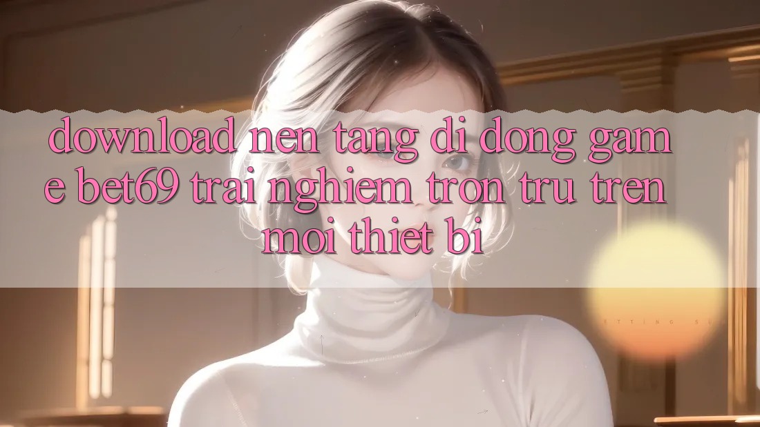 Download Nền tảng di động Game Bet69 – Trải Nghiệm Trơn tru Trên Mọi Thiết Bị