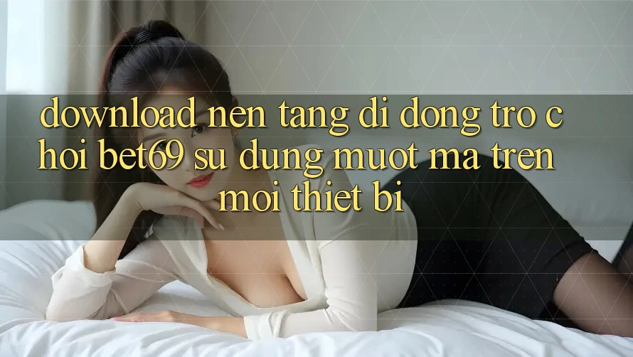 Download Nền tảng di động Trò chơi Bet69 – Sử dụng Mượt Mà Trên Mọi Thiết Bị