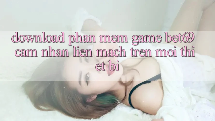 Download Phần mềm Game Bet69 – Cảm nhận Liền mạch Trên Mọi Thiết Bị