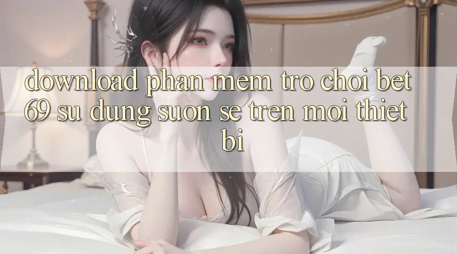Download Phần mềm Trò chơi Bet69 – Sử dụng Suôn sẻ Trên Mọi Thiết Bị