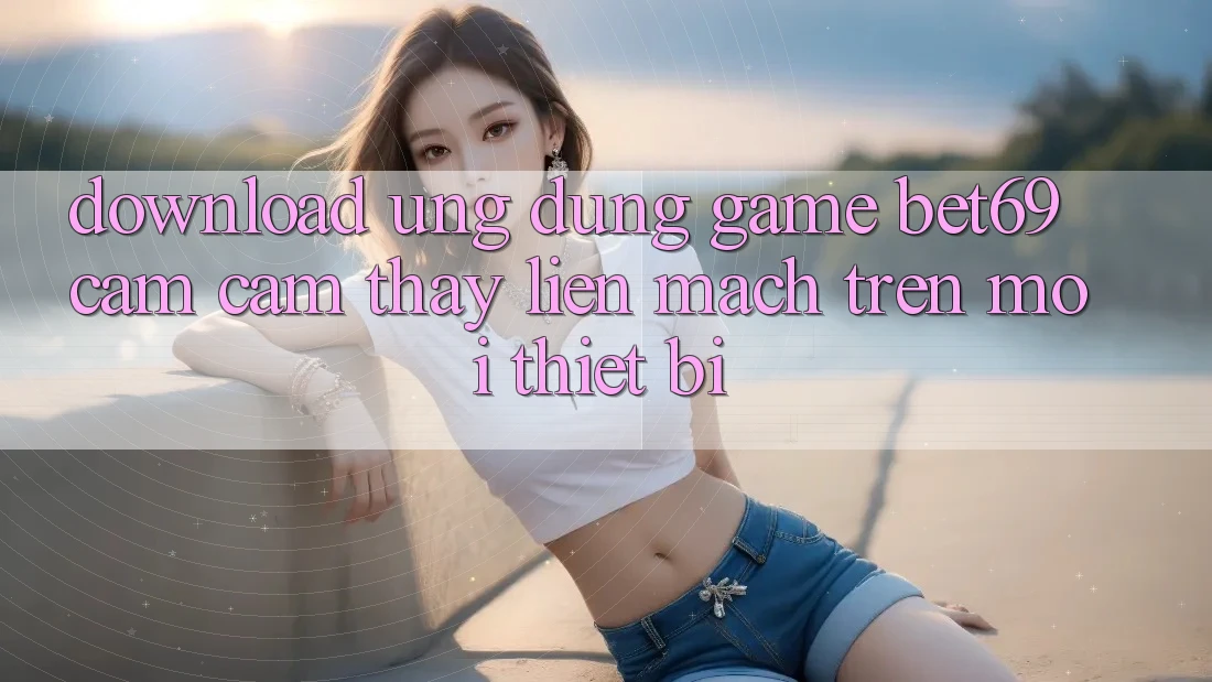Download Ứng dụng Game Bet69 – Cảm cảm thấy Liền mạch Trên Mọi Thiết Bị