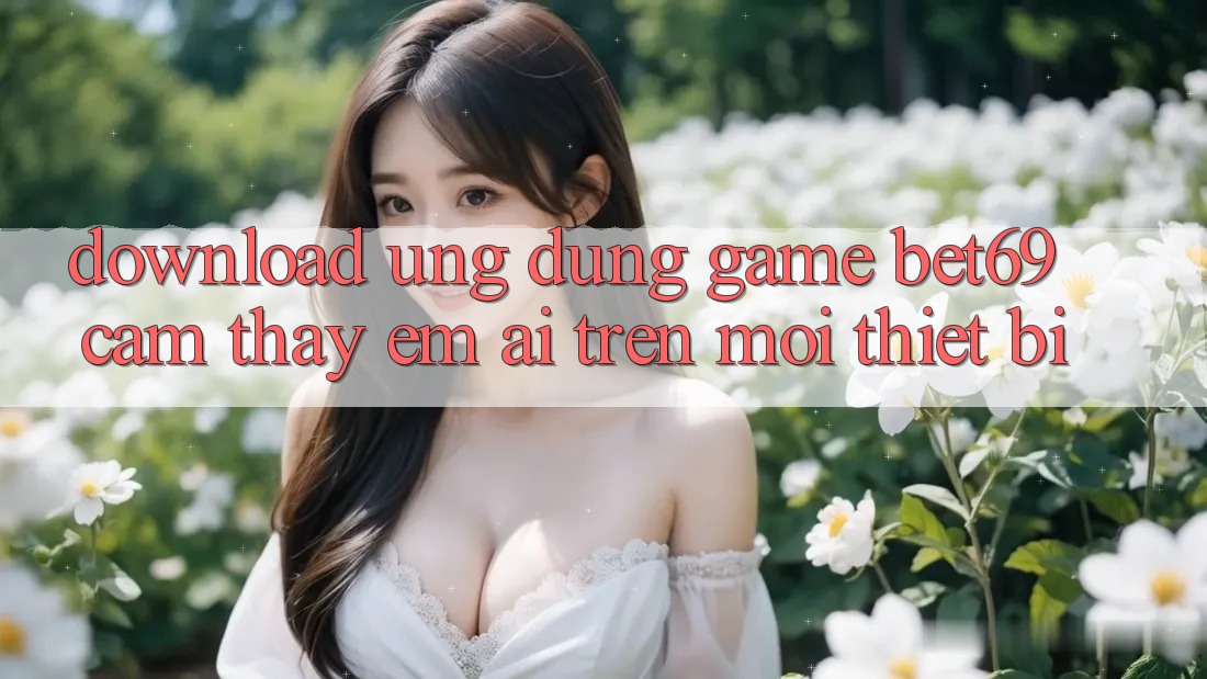 Download Ứng dụng Game Bet69 – Cảm thấy Êm ái Trên Mọi Thiết Bị