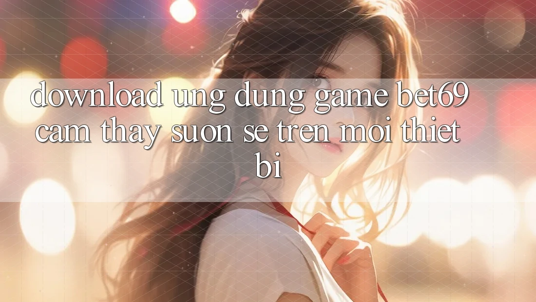 Download Ứng dụng Game Bet69 – Cảm thấy Suôn sẻ Trên Mọi Thiết Bị