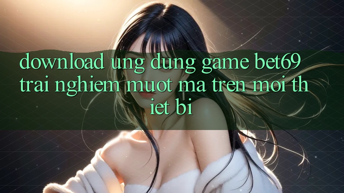 Download Ứng dụng Game Bet69 – Trải Nghiệm Mượt mà Trên Mọi Thiết Bị