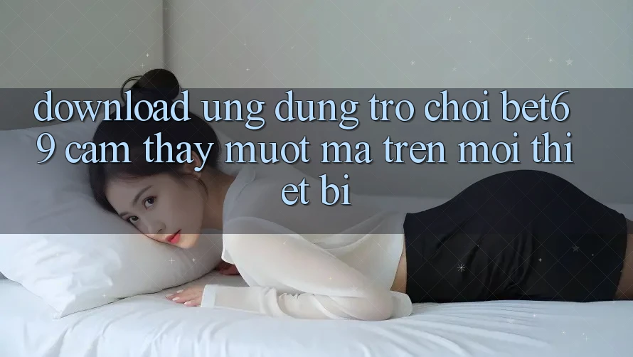 Download Ứng dụng Trò chơi Bet69 – Cảm thấy Mượt Mà Trên Mọi Thiết Bị