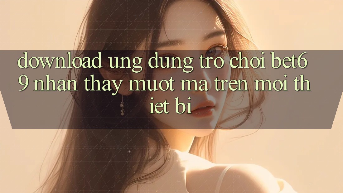 Download Ứng dụng Trò chơi Bet69 – Nhận thấy Mượt Mà Trên Mọi Thiết Bị