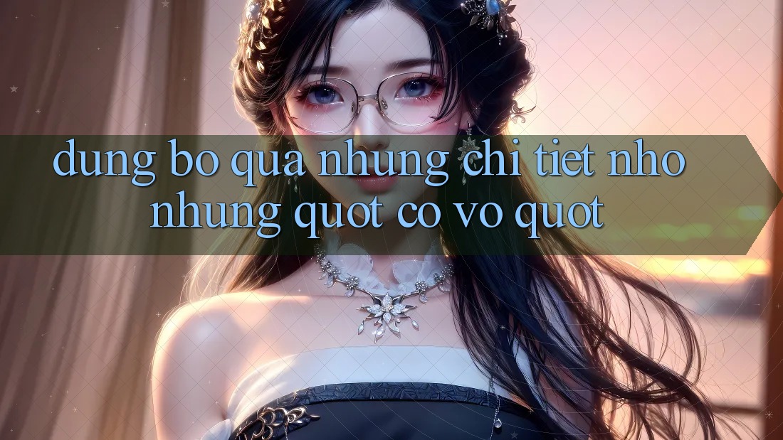 Đừng bỏ qua những chi tiết nhỏ nhưng " có võ"
