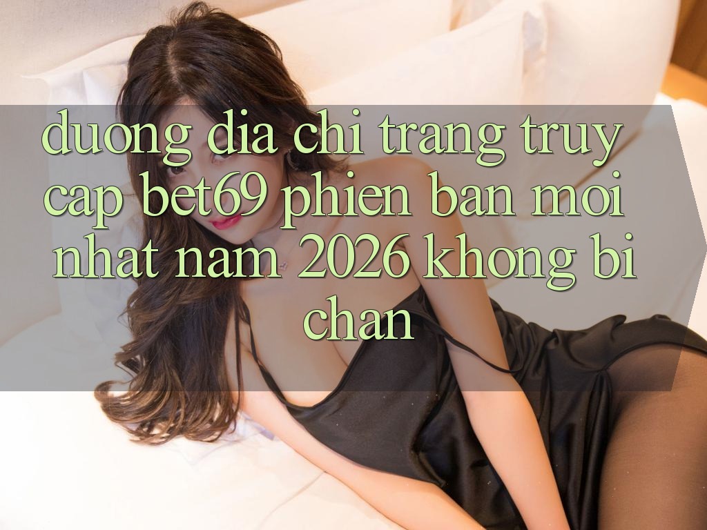 Đường Địa chỉ trang Truy Cập Bet69 Phiên bản mới nhất Năm 2026 Không Bị Chặn