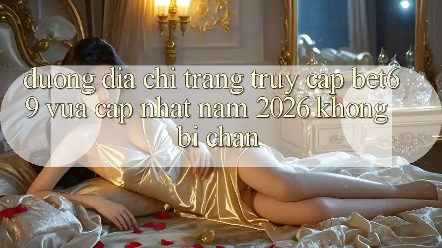 Đường Địa chỉ trang Truy Cập Bet69 Vừa cập nhật Năm 2026 Không Bị Chặn