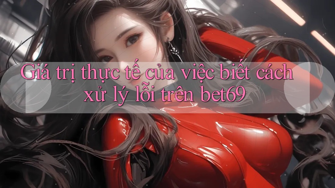 Giá trị thực tế của việc biết cách xử lý lỗi trên bet69