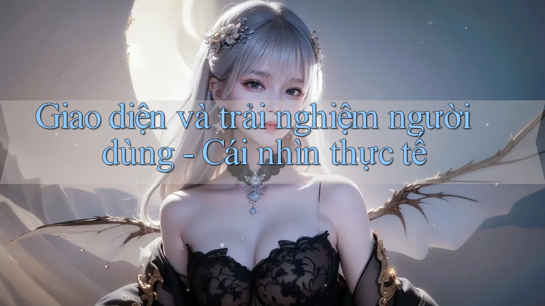Giao diện và trải nghiệm người dùng - Cái nhìn thực tế