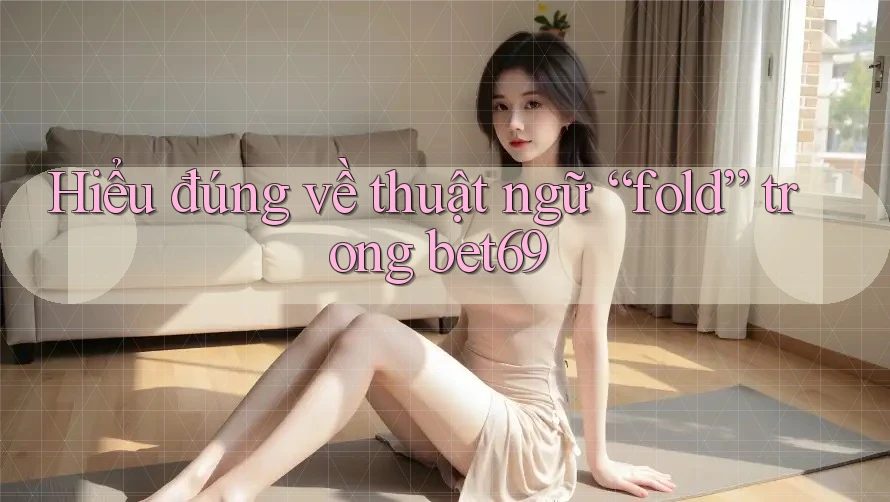 Hiểu đúng về thuật ngữ “fold” trong bet69