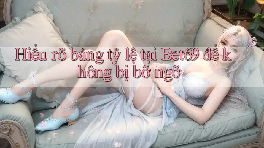 Hiểu rõ bảng tỷ lệ tại Bet69 để không bị bỡ ngỡ
