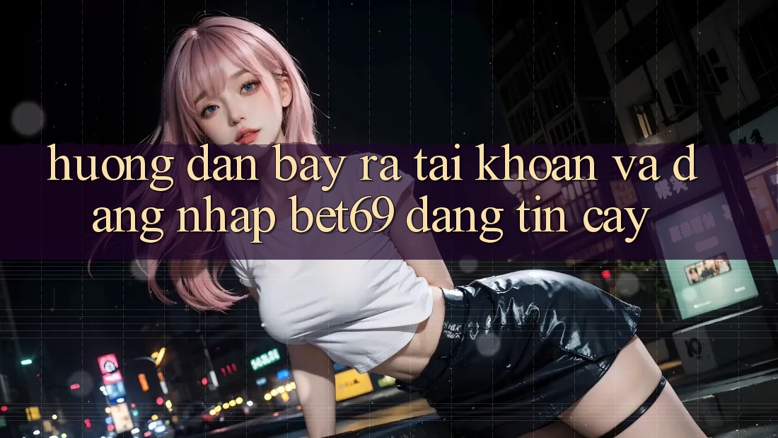 Hướng Dẫn Bày ra tài khoản Và Đăng Nhập Bet69 Đáng tin cậy