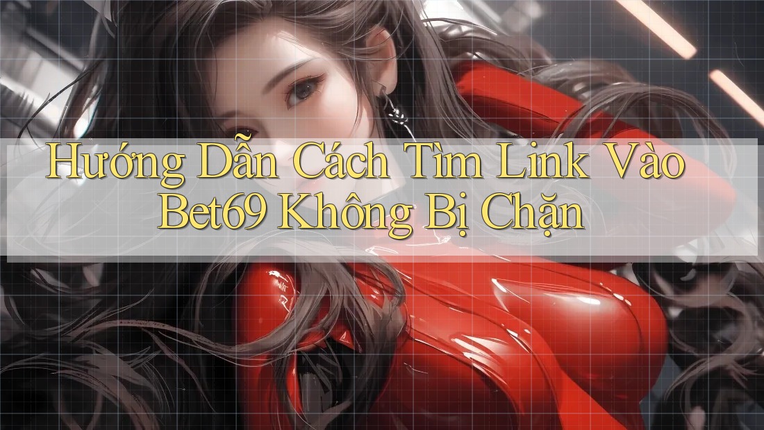 Hướng Dẫn Cách Tìm Link Vào Bet69 Không Bị Chặn