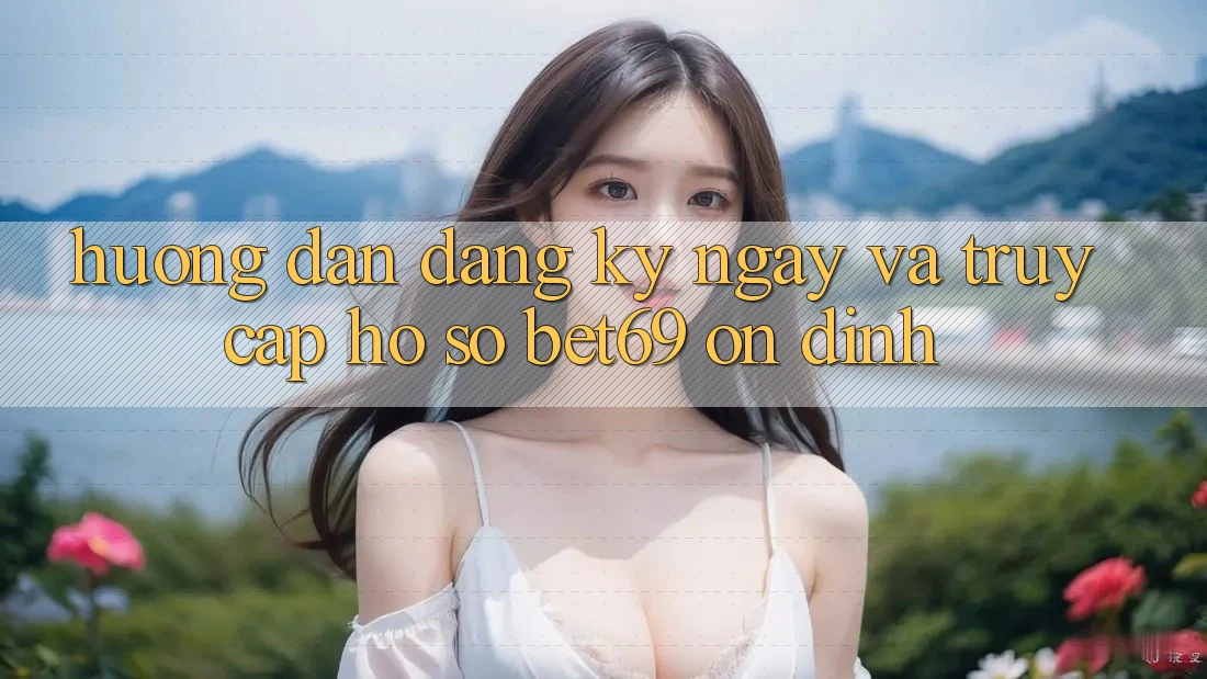 Hướng Dẫn Đăng ký ngay Và Truy cập hồ sơ Bet69 Ổn định