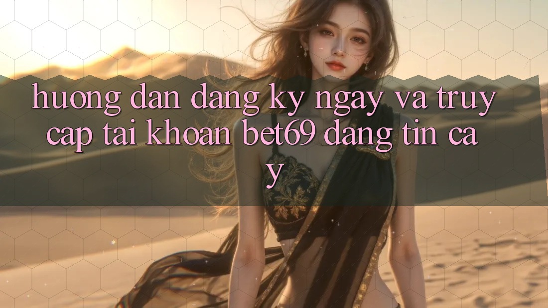 Hướng Dẫn Đăng ký ngay Và Truy cập tài khoản Bet69 Đáng tin cậy