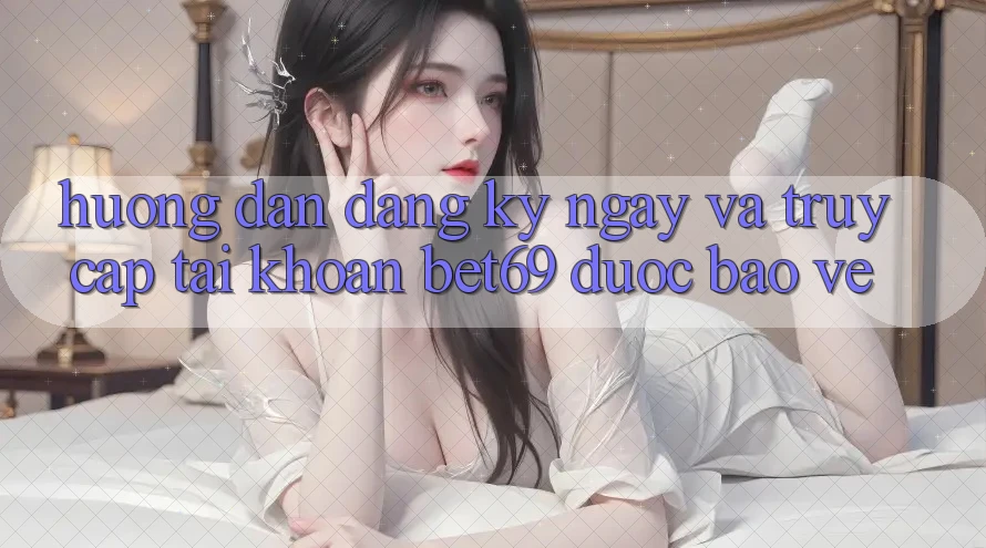 Hướng Dẫn Đăng ký ngay Và Truy cập tài khoản Bet69 Được bảo vệ
