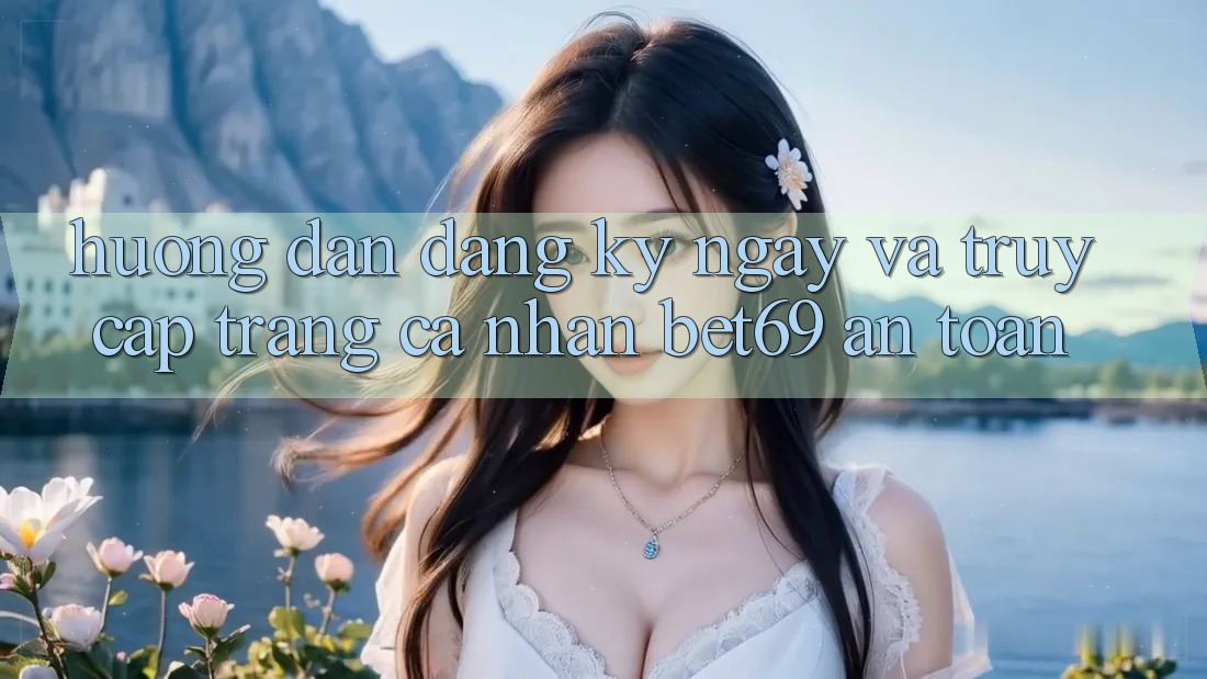 Hướng Dẫn Đăng ký ngay Và Truy cập trang cá nhân Bet69 An Toàn