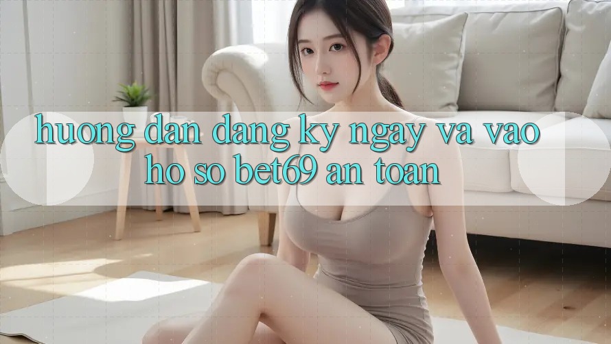 Hướng Dẫn Đăng ký ngay Và Vào hồ sơ Bet69 An Toàn