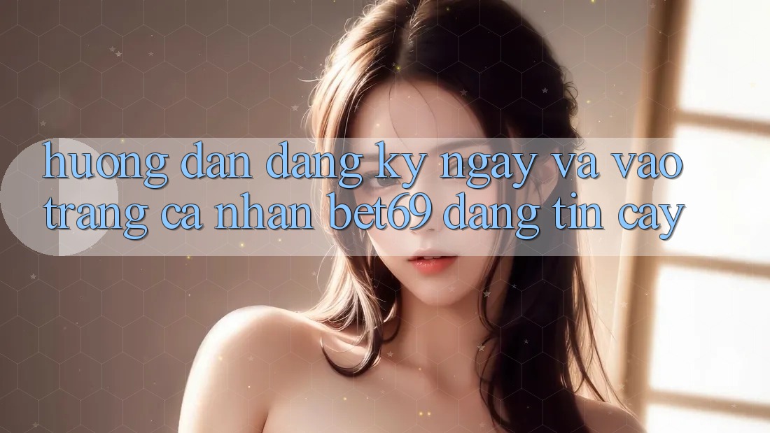 Hướng Dẫn Đăng ký ngay Và Vào trang cá nhân Bet69 Đáng tin cậy