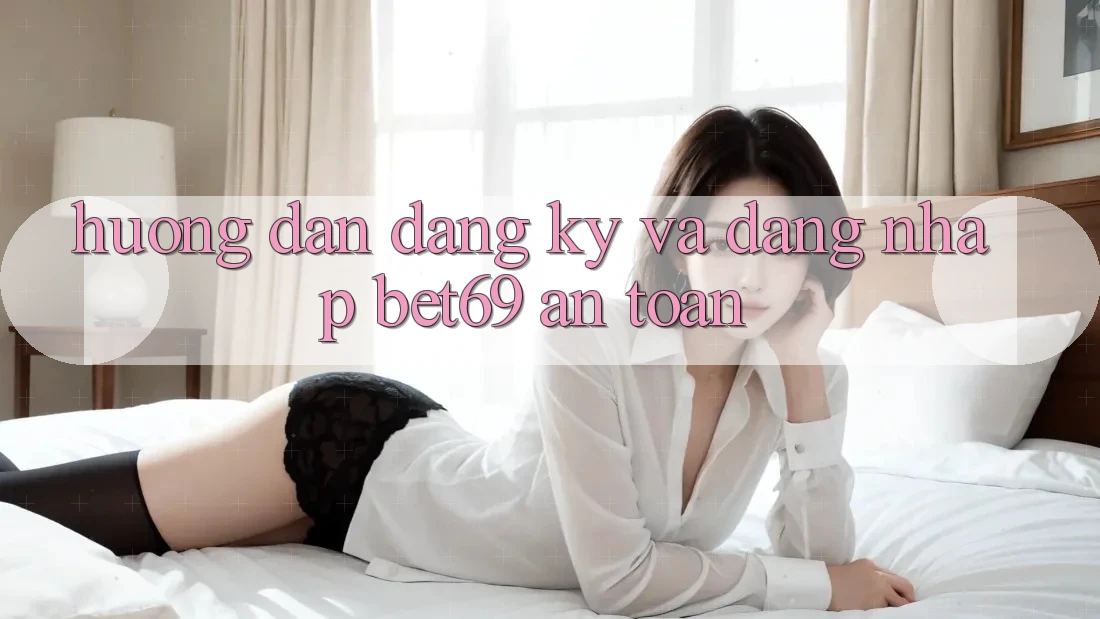 Hướng dẫn Đăng Ký Và Đăng Nhập Bet69 An Toàn