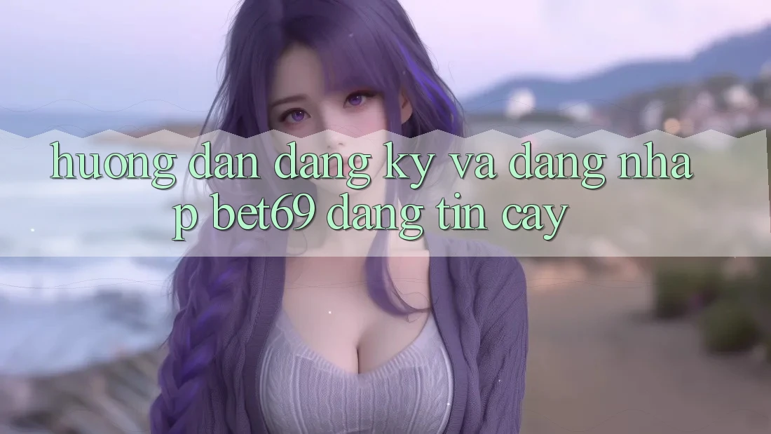 Hướng Dẫn Đăng Ký Và Đăng Nhập Bet69 Đáng tin cậy