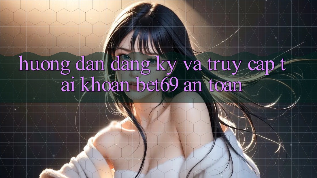 Hướng Dẫn Đăng Ký Và Truy cập tài khoản Bet69 An Toàn