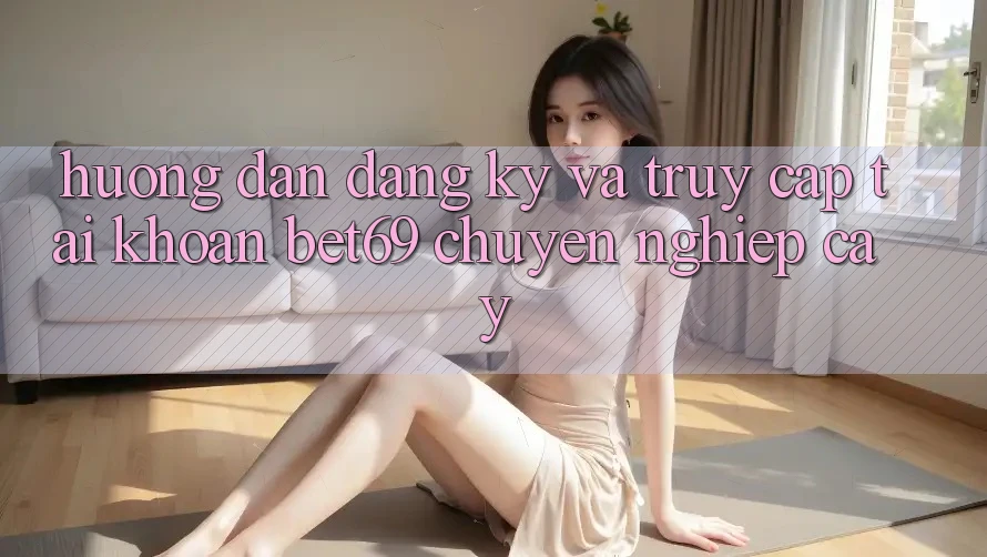 Hướng Dẫn Đăng Ký Và Truy cập tài khoản Bet69 Chuyên nghiệp cậy